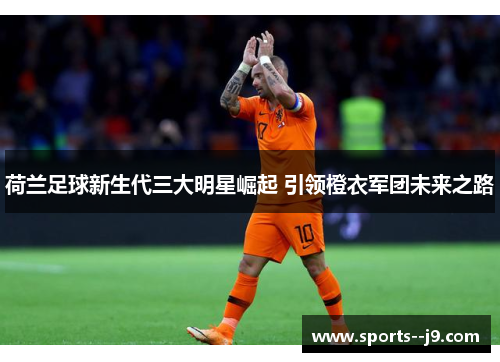 荷兰足球新生代三大明星崛起 引领橙衣军团未来之路 荷兰足球新生代三大明星崛起 引领橙衣军团未来之路