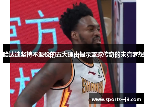 哈达迪坚持不退役的五大理由揭示篮球传奇的未竟梦想 哈达迪坚持不退役的五大理由揭示篮球传奇的未竟梦想