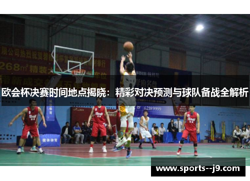 欧会杯决赛时间地点揭晓:精彩对决预测与球队备战全解析 欧会杯决赛时间地点揭晓:精彩对决预测与球队备战全解析