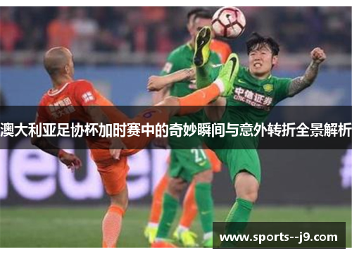 澳大利亚足协杯加时赛中的奇妙瞬间与意外转折全景解析 澳大利亚足协杯加时赛中的奇妙瞬间与意外转折全景解析