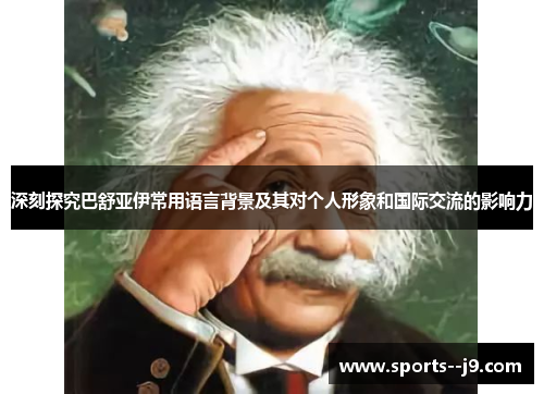 深刻探究巴舒亚伊常用语言背景及其对个人形象和国际交流的影响力 深刻探究巴舒亚伊常用语言背景及其对个人形象和国际交流的影响力