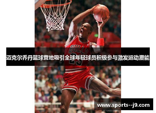 迈克尔乔丹篮球营地吸引全球年轻球员积极参与激发运动潜能