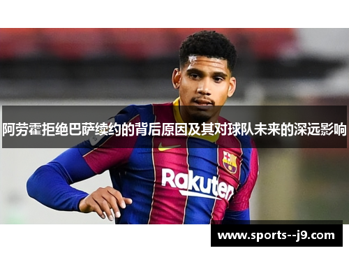 阿劳霍拒绝巴萨续约的背后原因及其对球队未来的深远影响 阿劳霍拒绝巴萨续约的背后原因及其对球队未来的深远影响