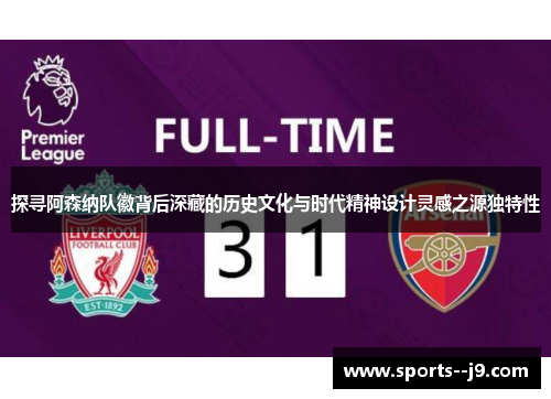 探寻阿森纳队徽背后深藏的历史文化与时代精神设计灵感之源独特性