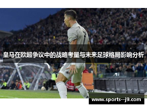 皇马在欧超争议中的战略考量与未来足球格局影响分析