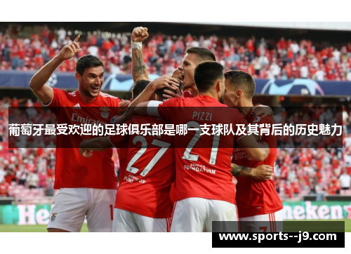 葡萄牙最受欢迎的足球俱乐部是哪一支球队及其背后的历史魅力