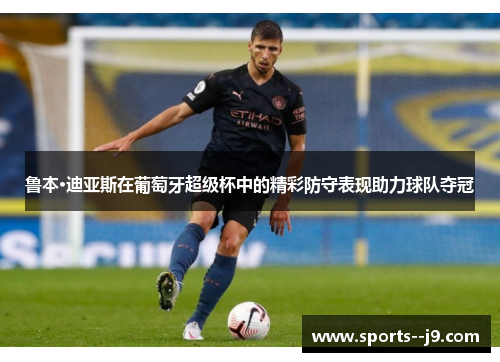 鲁本·迪亚斯在葡萄牙超级杯中的精彩防守表现助力球队夺冠 鲁本·迪亚斯在葡萄牙超级杯中的精彩防守表现助力球队夺冠