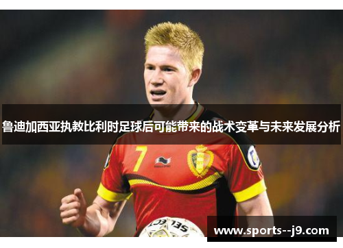 鲁迪加西亚执教比利时足球后可能带来的战术变革与未来发展分析 鲁迪加西亚执教比利时足球后可能带来的战术变革与未来发展分析