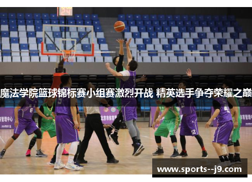 魔法学院篮球锦标赛小组赛激烈开战 精英选手争夺荣耀之巅 魔法学院篮球锦标赛小组赛激烈开战 精英选手争夺荣耀之巅