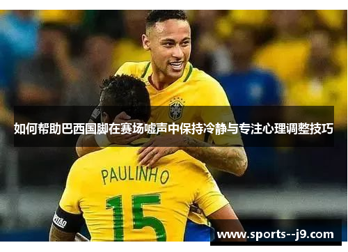 如何帮助巴西国脚在赛场嘘声中保持冷静与专注心理调整技巧