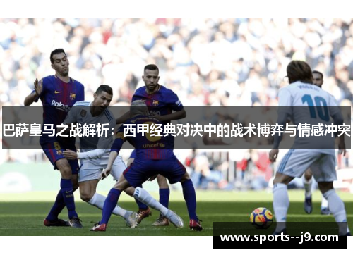 巴萨皇马之战解析:西甲经典对决中的战术博弈与情感冲突 巴萨皇马之战解析:西甲经典对决中的战术博弈与情感冲突