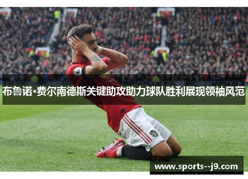 布鲁诺·费尔南德斯关键助攻助力球队胜利展现领袖风范 布鲁诺·费尔南德斯关键助攻助力球队胜利展现领袖风范
