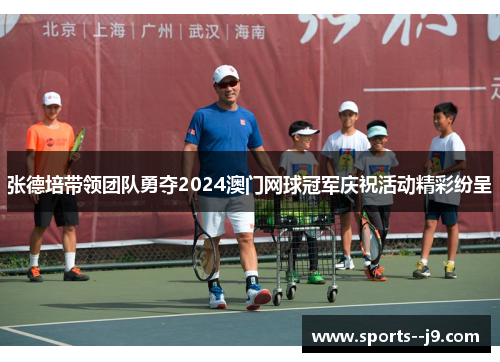 张德培带领团队勇夺2024澳门网球冠军庆祝活动精彩纷呈 张德培带领团队勇夺2024澳门网球冠军庆祝活动精彩纷呈