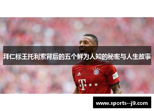 拜仁标王托利索背后的五个鲜为人知的秘密与人生故事 拜仁标王托利索背后的五个鲜为人知的秘密与人生故事