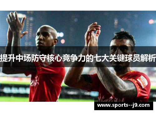 提升中场防守核心竞争力的七大关键球员解析 提升中场防守核心竞争力的七大关键球员解析