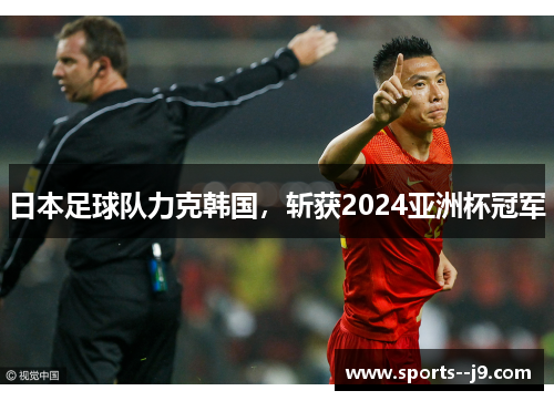 日本足球队力克韩国,斩获2024亚洲杯冠军 日本足球队力克韩国,斩获2024亚洲杯冠军