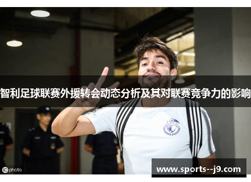 智利足球联赛外援转会动态分析及其对联赛竞争力的影响 智利足球联赛外援转会动态分析及其对联赛竞争力的影响