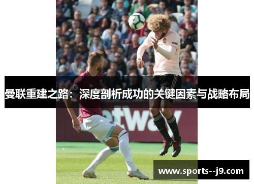 曼联重建之路:深度剖析成功的关键因素与战略布局 曼联重建之路:深度剖析成功的关键因素与战略布局