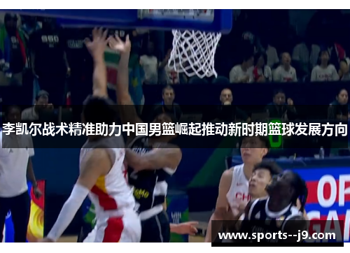 李凯尔战术精准助力中国男篮崛起推动新时期篮球发展方向