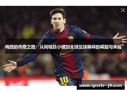 梅西的传奇之路：从阿根廷小镇到全球足球巅峰的崛起与荣耀