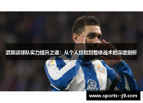 武磊谈球队实力提升之道：从个人经验到整体战术的深度剖析