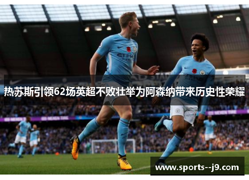 热苏斯引领62场英超不败壮举为阿森纳带来历史性荣耀
