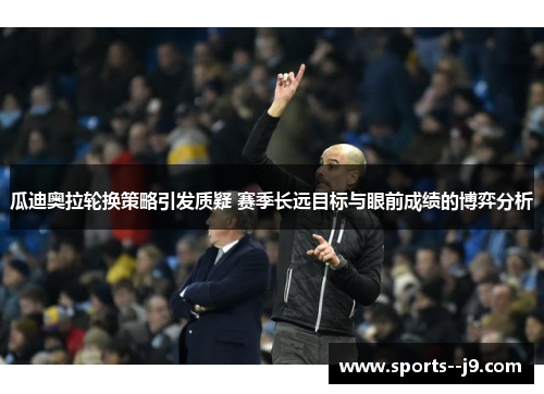 瓜迪奥拉轮换策略引发质疑 赛季长远目标与眼前成绩的博弈分析