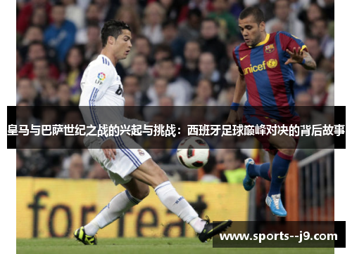 皇马与巴萨世纪之战的兴起与挑战：西班牙足球巅峰对决的背后故事