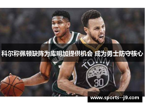 科尔称佩顿缺阵为库明加提供机会 成为勇士防守核心