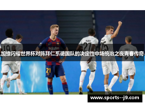 加维闪耀世界杯对阵拜仁系德国队的决定性中场统治之夜青春传奇