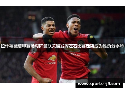 拉什福德意甲赛场对阵曼联关键发挥左右比赛走势成为胜负分水岭
