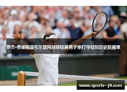 罗杰·费德勒温布尔登网球锦标赛男子单打夺冠创历史新篇章