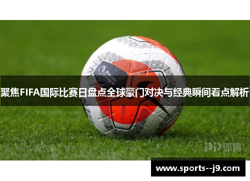 聚焦FIFA国际比赛日盘点全球豪门对决与经典瞬间看点解析 聚焦FIFA国际比赛日盘点全球豪门对决与经典瞬间看点解析