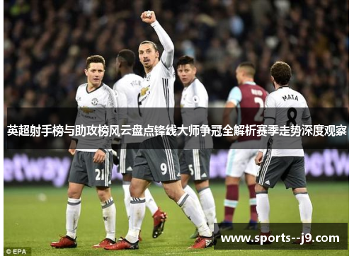 英超射手榜与助攻榜风云盘点锋线大师争冠全解析赛季走势深度观察