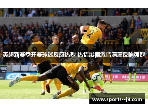 英超新赛季开赛球迷反应热烈 热情爆棚激情满满反响强烈