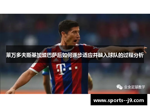 莱万多夫斯基加盟巴萨后如何逐步适应并融入球队的过程分析