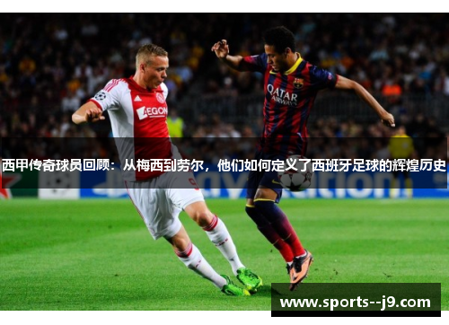西甲传奇球员回顾：从梅西到劳尔，他们如何定义了西班牙足球的辉煌历史