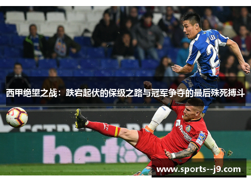 西甲绝望之战:跌宕起伏的保级之路与冠军争夺的最后殊死搏斗 西甲绝望之战:跌宕起伏的保级之路与冠军争夺的最后殊死搏斗