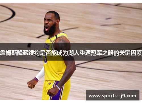 詹姆斯降薪续约是否能成为湖人重返冠军之路的关键因素 詹姆斯降薪续约是否能成为湖人重返冠军之路的关键因素