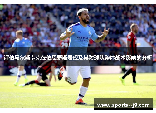 评估马尔斯卡克在伯恩茅斯表现及其对球队整体战术影响的分析