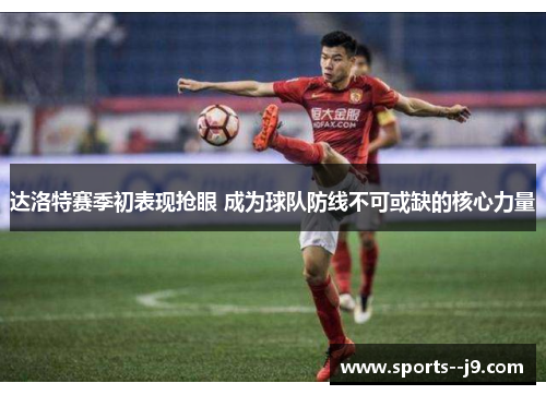 达洛特赛季初表现抢眼 成为球队防线不可或缺的核心力量 达洛特赛季初表现抢眼 成为球队防线不可或缺的核心力量
