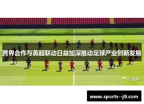 跨界合作与英超联动日益加深推动足球产业创新发展 跨界合作与英超联动日益加深推动足球产业创新发展