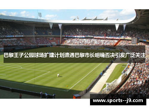 巴黎王子公园球场扩建计划遭遇巴黎市长明确否决引发广泛关注 巴黎王子公园球场扩建计划遭遇巴黎市长明确否决引发广泛关注