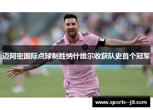 迈阿密国际点球制胜纳什维尔收获队史首个冠军