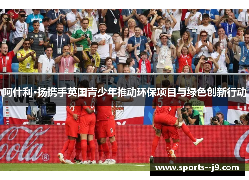 阿什利·扬携手英国青少年推动环保项目与绿色创新行动