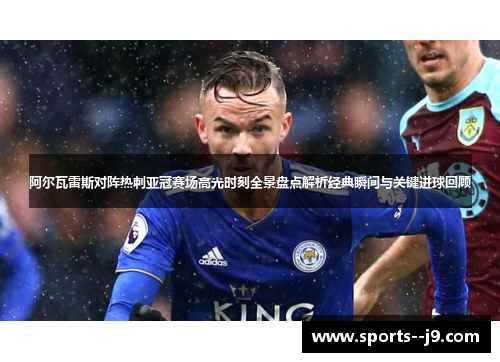 阿尔瓦雷斯对阵热刺亚冠赛场高光时刻全景盘点解析经典瞬间与关键进球回顾