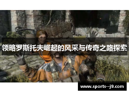 领略罗斯托夫崛起的风采与传奇之路探索