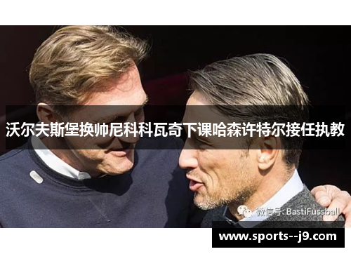沃尔夫斯堡换帅尼科科瓦奇下课哈森许特尔接任执教 沃尔夫斯堡换帅尼科科瓦奇下课哈森许特尔接任执教