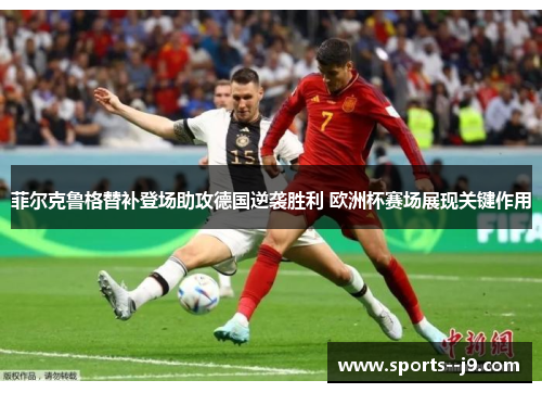 菲尔克鲁格替补登场助攻德国逆袭胜利 欧洲杯赛场展现关键作用 菲尔克鲁格替补登场助攻德国逆袭胜利 欧洲杯赛场展现关键作用